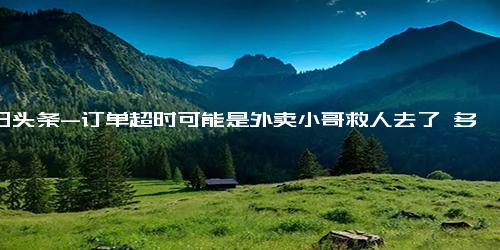 今日头条-订单超时可能是外卖小哥救人去了 多点理解多点爱！